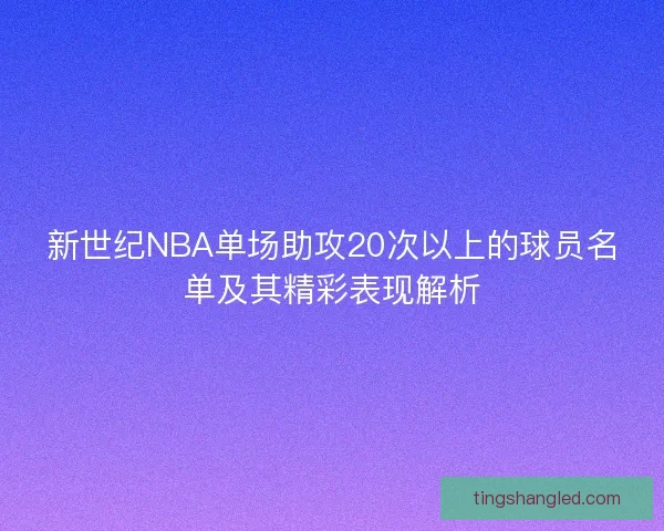 新世纪NBA单场助攻20次以上的球员名单及其精彩表现解析