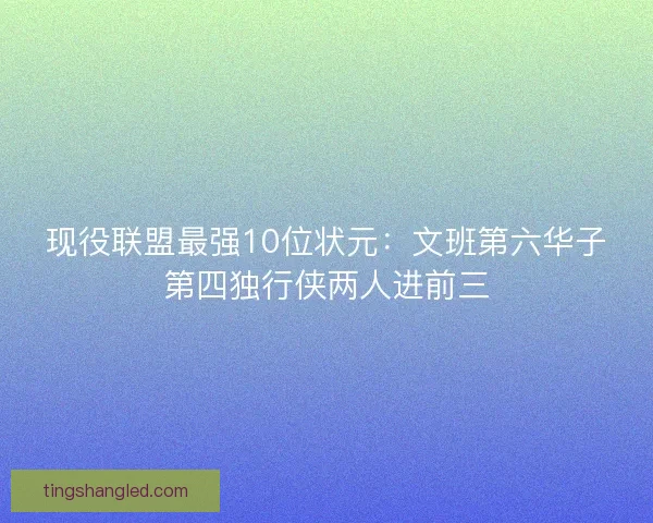 现役联盟最强10位状元：文班第六华子第四独行侠两人进前三