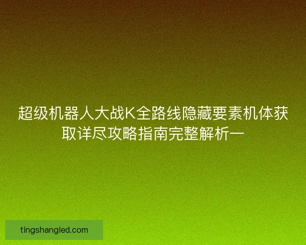 超级机器人大战K全路线隐藏要素机体获取详尽攻略指南完整解析一 超级机器人大战K全路线隐藏要素机体获取详尽攻略指南完整解析一