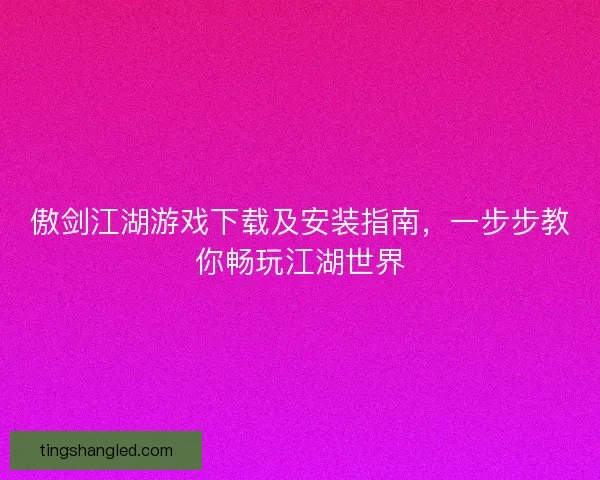 傲剑江湖游戏下载及安装指南，一步步教你畅玩江湖世界