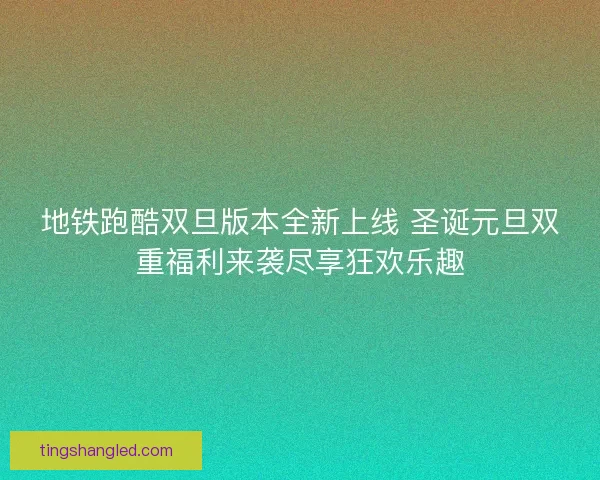 地铁跑酷双旦版本全新上线 圣诞元旦双重福利来袭尽享狂欢乐趣