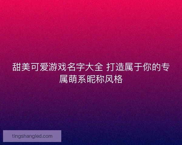 甜美可爱游戏名字大全 打造属于你的专属萌系昵称风格