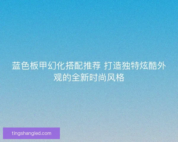 蓝色板甲幻化搭配推荐 打造独特炫酷外观的全新时尚风格
