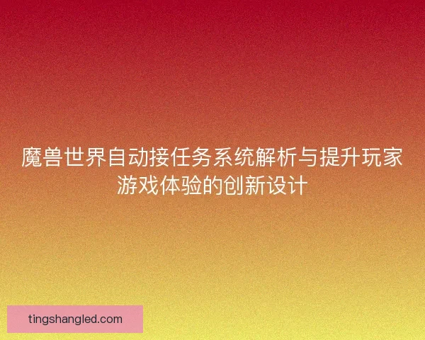 魔兽世界自动接任务系统解析与提升玩家游戏体验的创新设计