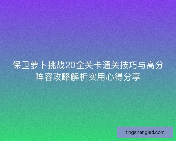 保卫萝卜挑战20全关卡通关技巧与高分阵容攻略解析实用心得分享