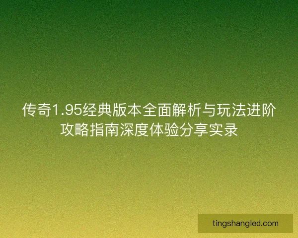 传奇1.95经典版本全面解析与玩法进阶攻略指南深度体验分享实录