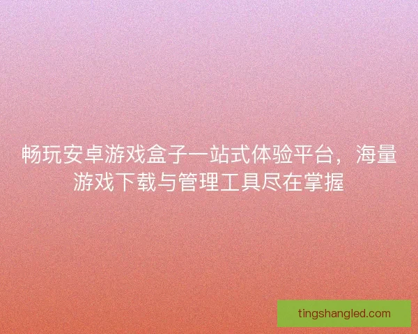 畅玩安卓游戏盒子一站式体验平台，海量游戏下载与管理工具尽在掌握