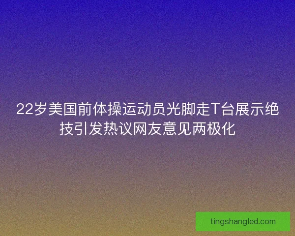 22岁美国前体操运动员光脚走T台展示绝技引发热议网友意见两极化