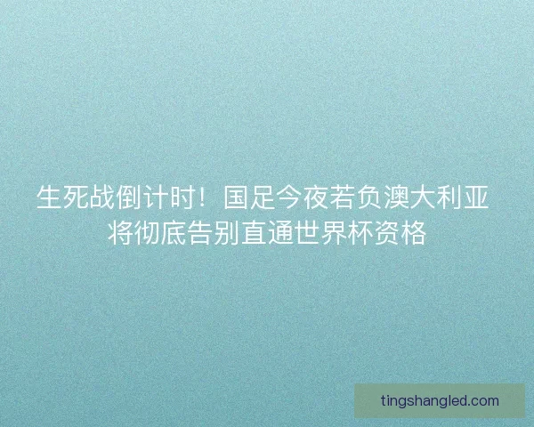 生死战倒计时！国足今夜若负澳大利亚 将彻底告别直通世界杯资格
