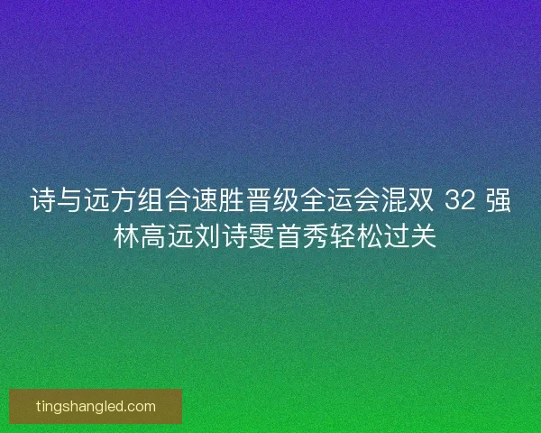 诗与远方组合速胜晋级全运会混双 32 强 林高远刘诗雯首秀轻松过关