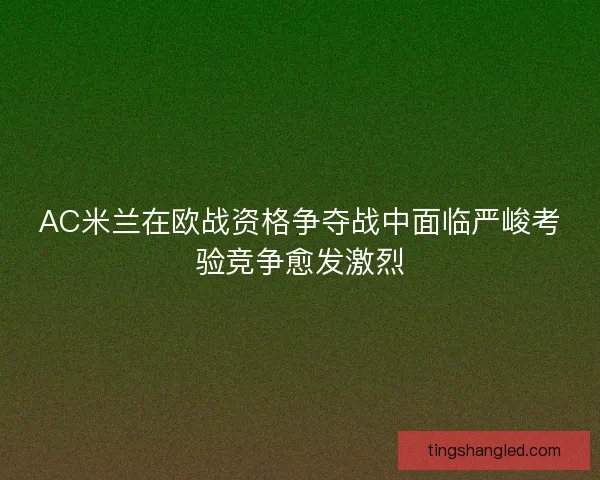 AC米兰在欧战资格争夺战中面临严峻考验竞争愈发激烈