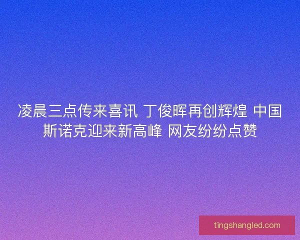 凌晨三点传来喜讯 丁俊晖再创辉煌 中国斯诺克迎来新高峰 网友纷纷点赞