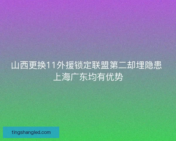 山西更换11外援锁定联盟第二却埋隐患 上海广东均有优势