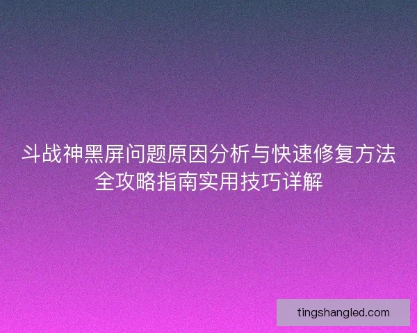 斗战神黑屏问题原因分析与快速修复方法全攻略指南实用技巧详解 斗战神黑屏问题原因分析与快速修复方法全攻略指南实用技巧详解
