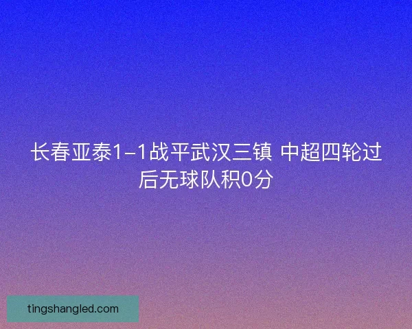 长春亚泰1-1战平武汉三镇 中超四轮过后无球队积0分
