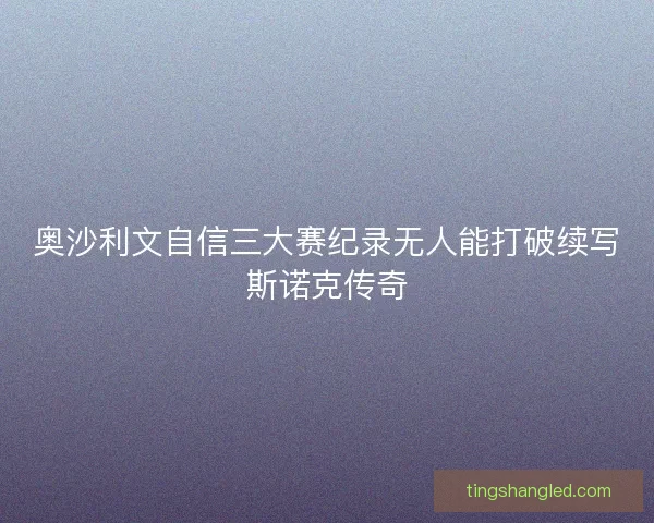 奥沙利文自信三大赛纪录无人能打破续写斯诺克传奇
