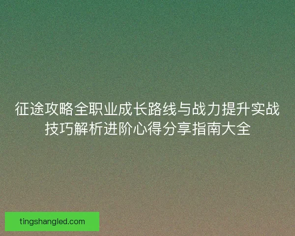 征途攻略全职业成长路线与战力提升实战技巧解析进阶心得分享指南大全 征途攻略全职业成长路线与战力提升实战技巧解析进阶心得分享指南大全