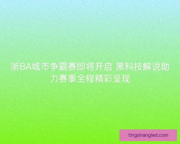 浙BA城市争霸赛即将开启 黑科技解说助力赛事全程精彩呈现
