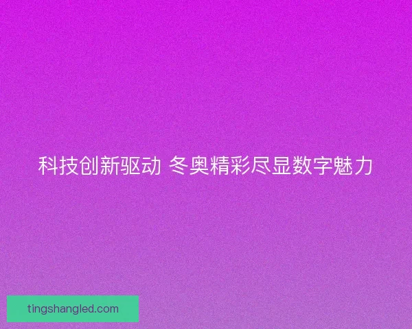 科技创新驱动 冬奥精彩尽显数字魅力