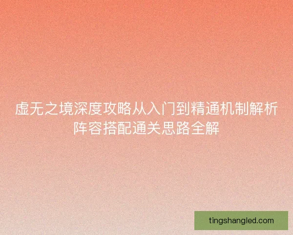虚无之境深度攻略从入门到精通机制解析阵容搭配通关思路全解