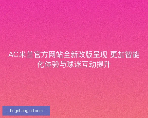 AC米兰官方网站全新改版呈现 更加智能化体验与球迷互动提升 AC米兰官方网站全新改版呈现 更加智能化体验与球迷互动提升