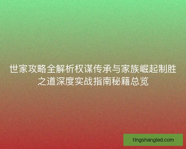 世家攻略全解析权谋传承与家族崛起制胜之道深度实战指南秘籍总览