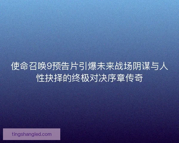 使命召唤9预告片引爆未来战场阴谋与人性抉择的终极对决序章传奇 使命召唤9预告片引爆未来战场阴谋与人性抉择的终极对决序章传奇