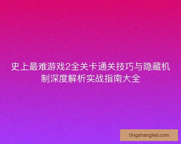 史上最难游戏2全关卡通关技巧与隐藏机制深度解析实战指南大全