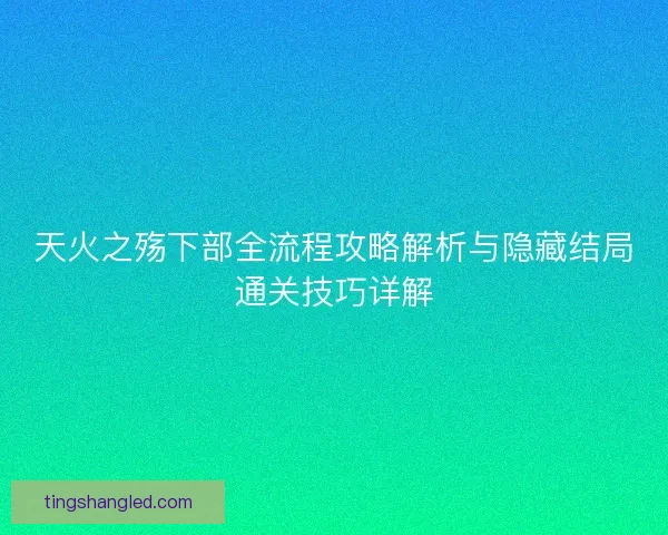 天火之殇下部全流程攻略解析与隐藏结局通关技巧详解