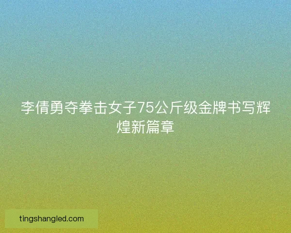 李倩勇夺拳击女子75公斤级金牌书写辉煌新篇章