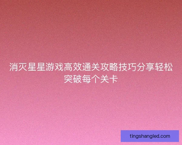 消灭星星游戏高效通关攻略技巧分享轻松突破每个关卡