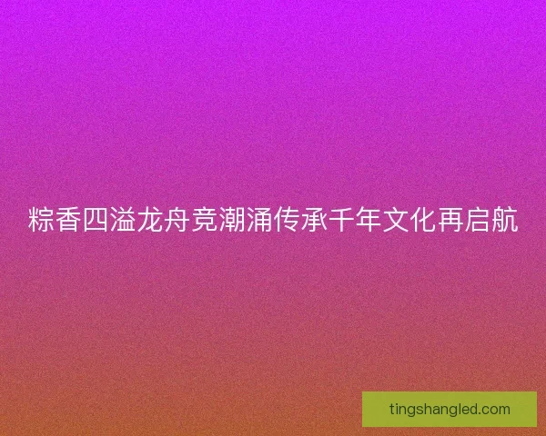 粽香四溢龙舟竞潮涌传承千年文化再启航