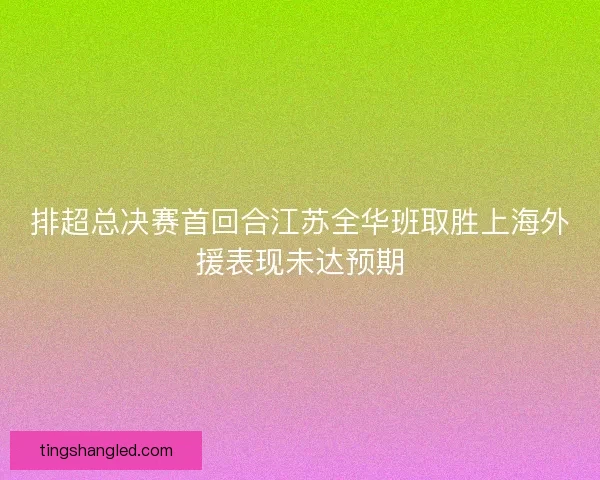 排超总决赛首回合江苏全华班取胜上海外援表现未达预期 排超总决赛首回合江苏全华班取胜上海外援表现未达预期