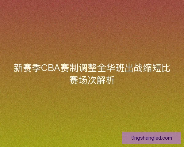 新赛季CBA赛制调整全华班出战缩短比赛场次解析 新赛季CBA赛制调整全华班出战缩短比赛场次解析
