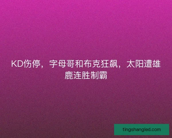 KD伤停,字母哥和布克狂飙,太阳遭雄鹿连胜制霸 KD伤停,字母哥和布克狂飙,太阳遭雄鹿连胜制霸