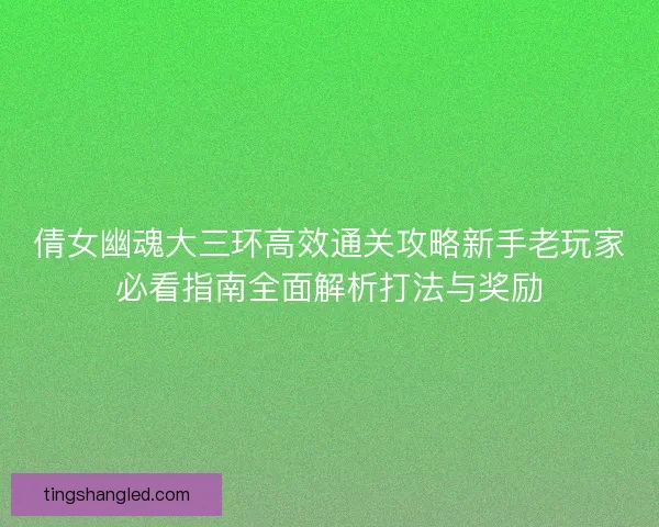倩女幽魂大三环高效通关攻略新手老玩家必看指南全面解析打法与奖励