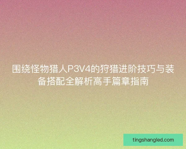 围绕怪物猎人P3V4的狩猎进阶技巧与装备搭配全解析高手篇章指南