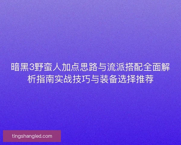 暗黑3野蛮人加点思路与流派搭配全面解析指南实战技巧与装备选择推荐