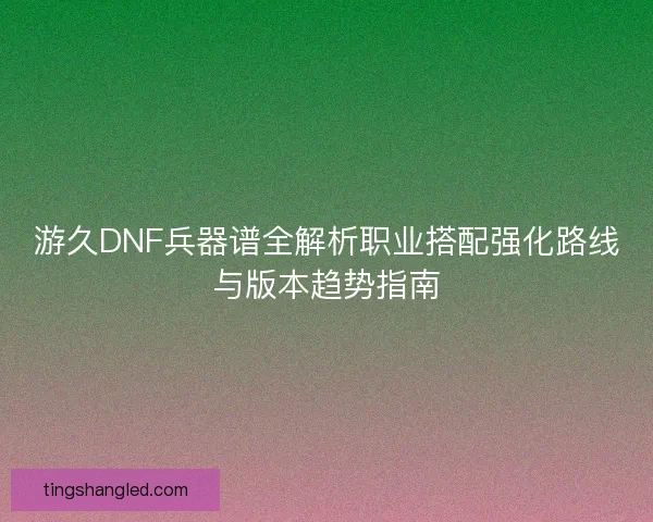 游久DNF兵器谱全解析职业搭配强化路线与版本趋势指南