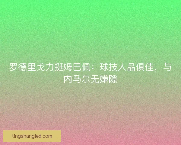 罗德里戈力挺姆巴佩：球技人品俱佳，与内马尔无嫌隙
