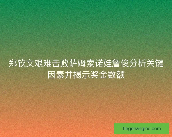 郑钦文艰难击败萨姆索诺娃詹俊分析关键因素并揭示奖金数额