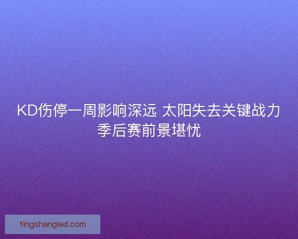 KD伤停一周影响深远 太阳失去关键战力季后赛前景堪忧