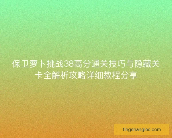 保卫萝卜挑战38高分通关技巧与隐藏关卡全解析攻略详细教程分享