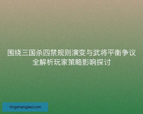 围绕三国杀四禁规则演变与武将平衡争议全解析玩家策略影响探讨