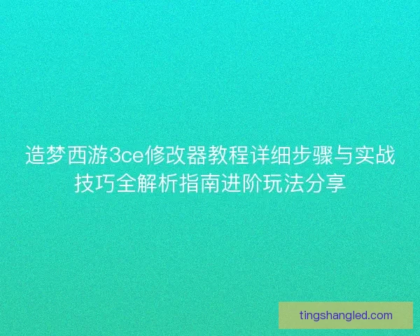 造梦西游3ce修改器教程详细步骤与实战技巧全解析指南进阶玩法分享