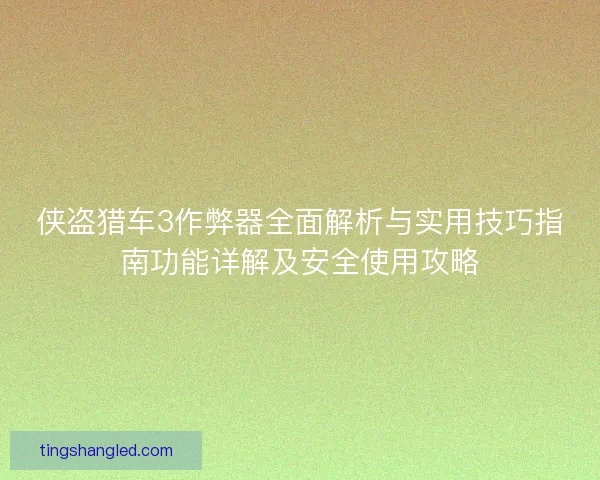 侠盗猎车3作弊器全面解析与实用技巧指南功能详解及安全使用攻略