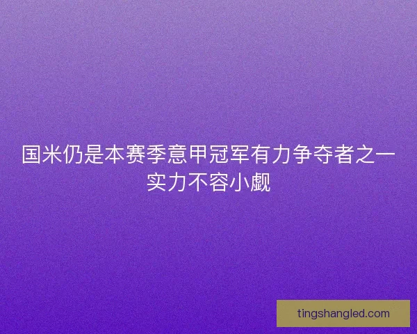 国米仍是本赛季意甲冠军有力争夺者之一实力不容小觑 国米仍是本赛季意甲冠军有力争夺者之一实力不容小觑