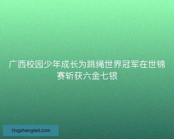 广西校园少年成长为跳绳世界冠军在世锦赛斩获六金七银