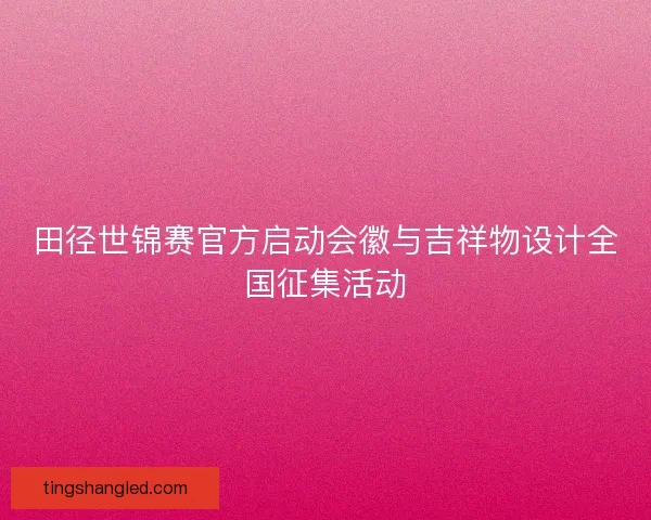田径世锦赛官方启动会徽与吉祥物设计全国征集活动 田径世锦赛官方启动会徽与吉祥物设计全国征集活动