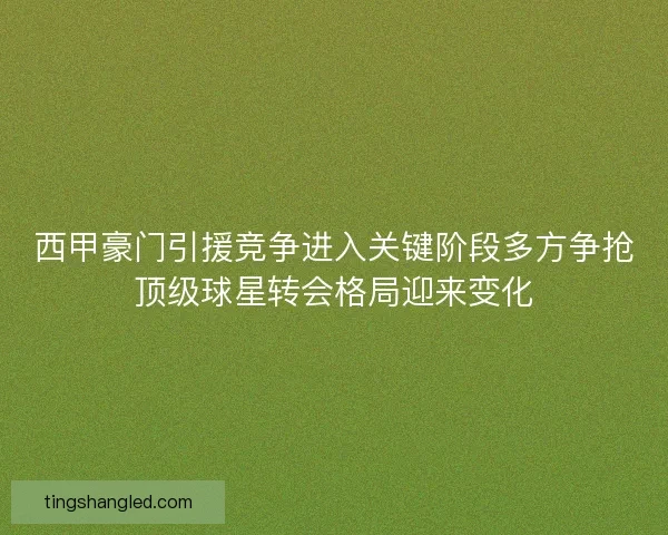 西甲豪门引援竞争进入关键阶段多方争抢顶级球星转会格局迎来变化 西甲豪门引援竞争进入关键阶段多方争抢顶级球星转会格局迎来变化